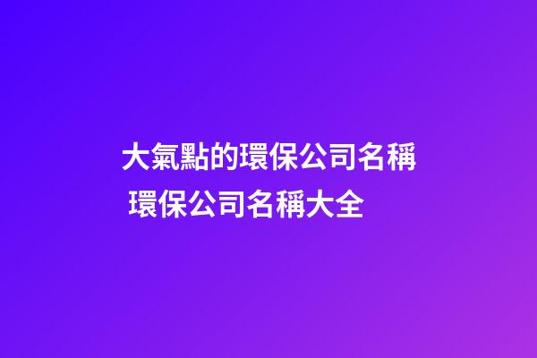 大氣點的環保公司名稱 環保公司名稱大全